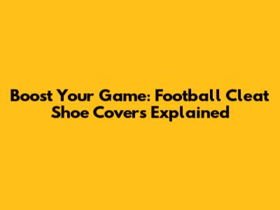Boost Your Game: Football Cleat Shoe Covers Explained