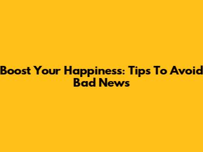 Boost Your Happiness: Tips To Avoid Bad News