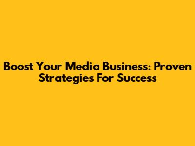 Boost Your Media Business: Proven Strategies For Success