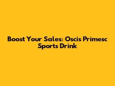 Boost Your Sales: Oscis Primesc Sports Drink