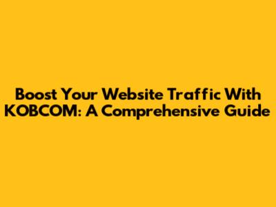 Boost Your Website Traffic With KOBCOM: A Comprehensive Guide