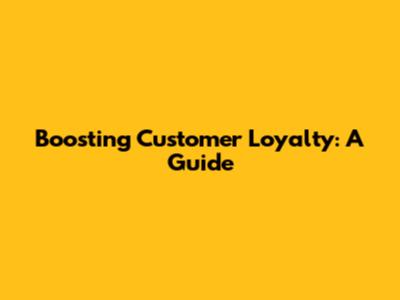 Boosting Customer Loyalty: A Guide