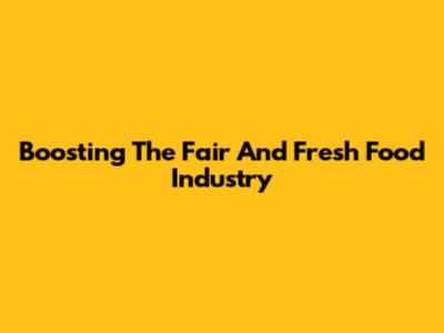 Boosting The Fair And Fresh Food Industry
