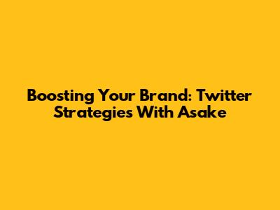 Boosting Your Brand: Twitter Strategies With Asake