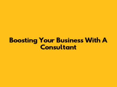 Boosting Your Business With A Consultant