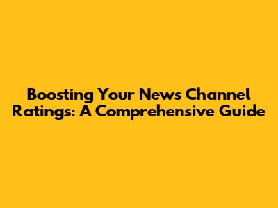 Boosting Your News Channel Ratings: A Comprehensive Guide