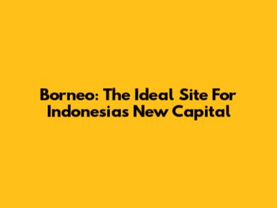 Borneo: The Ideal Site For Indonesia's New Capital