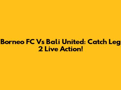 Borneo FC Vs Bali United: Catch Leg 2 Live Action!