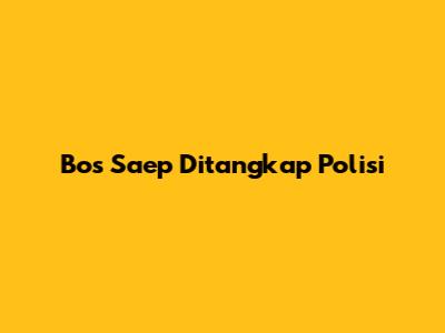 Bos Saep Ditangkap Polisi