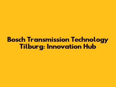 Bosch Transmission Technology Tilburg: Innovation Hub