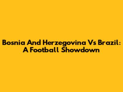 Bosnia And Herzegovina Vs Brazil: A Football Showdown