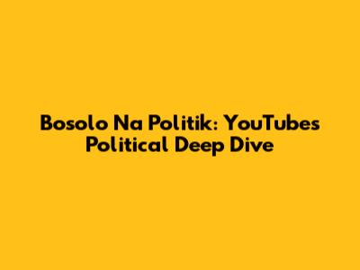 Bosolo Na Politik: YouTube's Political Deep Dive