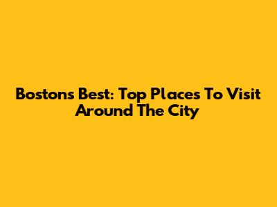 Boston's Best: Top Places To Visit Around The City