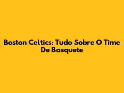 Boston Celtics: Tudo Sobre O Time De Basquete