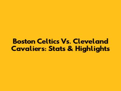 Boston Celtics Vs. Cleveland Cavaliers: Stats & Highlights