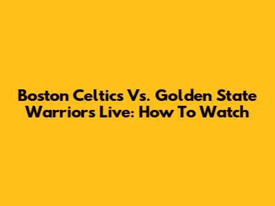 Boston Celtics Vs. Golden State Warriors Live: How To Watch
