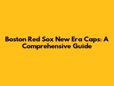 Boston Red Sox New Era Caps: A Comprehensive Guide