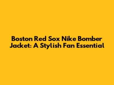 Boston Red Sox Nike Bomber Jacket: A Stylish Fan Essential