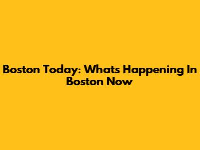 Boston Today: What's Happening In Boston Now