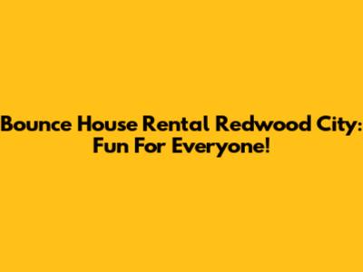 Bounce House Rental Redwood City: Fun For Everyone!