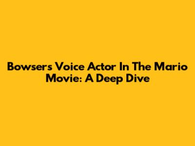 Bowser's Voice Actor In The Mario Movie: A Deep Dive