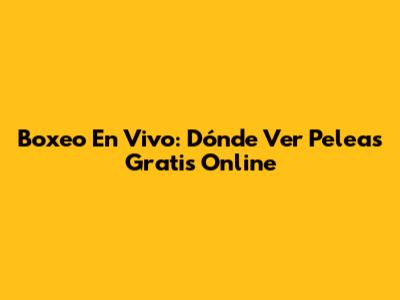 Boxeo En Vivo: Dónde Ver Peleas Gratis Online