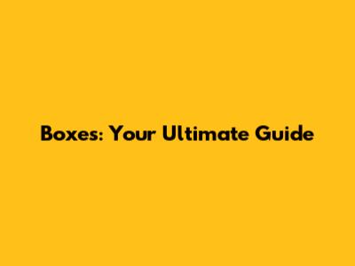 Boxes: Your Ultimate Guide