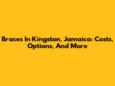 Braces In Kingston, Jamaica: Costs, Options, And More