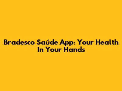 Bradesco Saúde App: Your Health In Your Hands