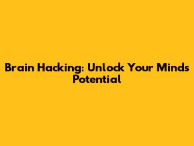 Brain Hacking: Unlock Your Mind's Potential