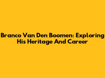 Branco Van Den Boomen: Exploring His Heritage And Career