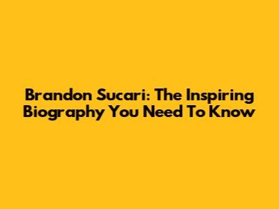 Brandon Sucari: The Inspiring Biography You Need To Know