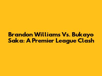 Brandon Williams Vs. Bukayo Saka: A Premier League Clash