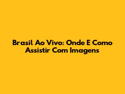 Brasil Ao Vivo: Onde E Como Assistir Com Imagens