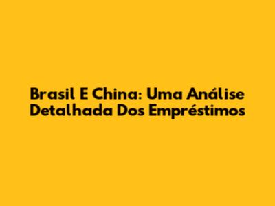 Brasil E China: Uma Análise Detalhada Dos Empréstimos