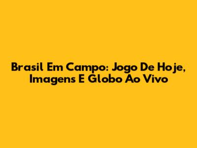 Brasil Em Campo: Jogo De Hoje, Imagens E Globo Ao Vivo