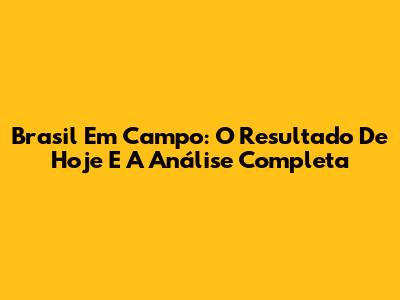 Brasil Em Campo: O Resultado De Hoje E A Análise Completa