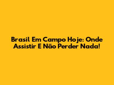 Brasil Em Campo Hoje: Onde Assistir E Não Perder Nada!