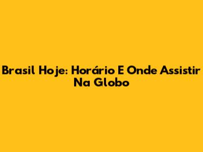 Brasil Hoje: Horário E Onde Assistir Na Globo