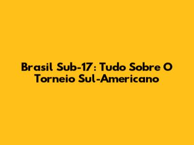 Brasil Sub-17: Tudo Sobre O Torneio Sul-Americano