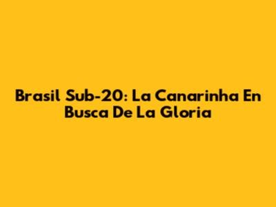 Brasil Sub-20: La Canarinha En Busca De La Gloria