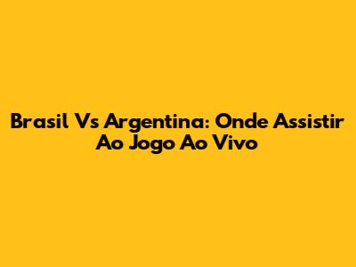 Brasil Vs Argentina: Onde Assistir Ao Jogo Ao Vivo