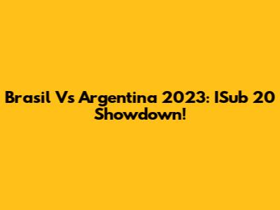 Brasil Vs Argentina 2023: ISub 20 Showdown!