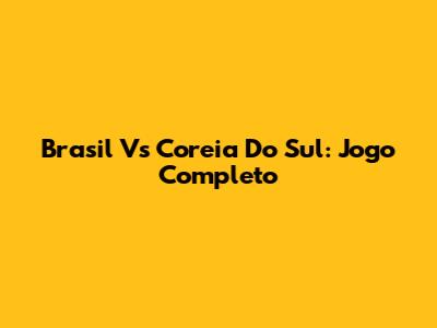 Brasil Vs Coreia Do Sul: Jogo Completo