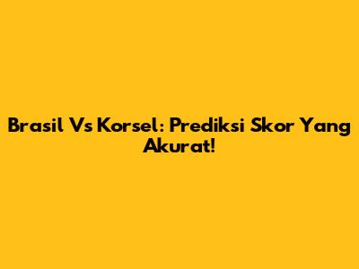 Brasil Vs Korsel: Prediksi Skor Yang Akurat!
