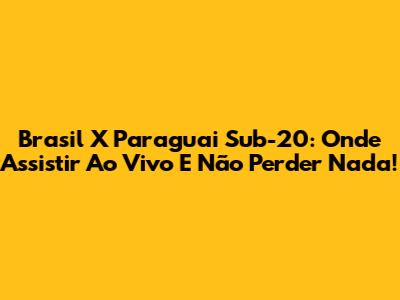 Brasil X Paraguai Sub-20: Onde Assistir Ao Vivo E Não Perder Nada!