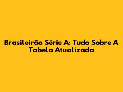 Brasileirão Série A: Tudo Sobre A Tabela Atualizada