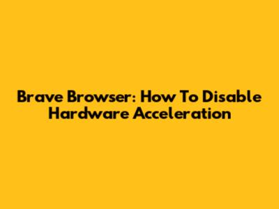 Brave Browser: How To Disable Hardware Acceleration