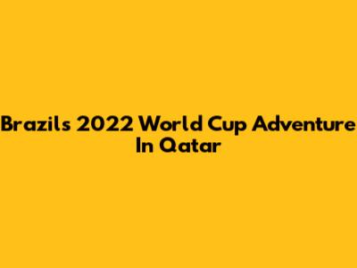 Brazil's 2022 World Cup Adventure In Qatar