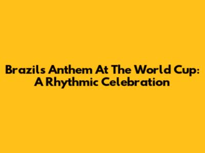 Brazil's Anthem At The World Cup: A Rhythmic Celebration